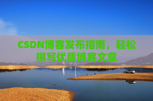 CSDN博客发布指南，轻松撰写优质博客文章