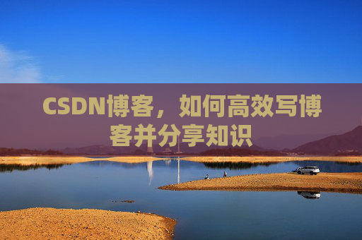 CSDN博客,如何高效写博客并分享知识 CSDN博客,如何高效写博客并分享知识