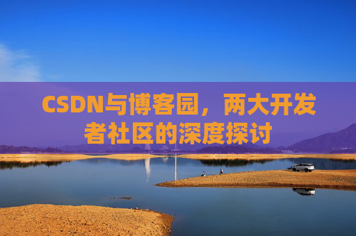 CSDN与博客园,两大开发者社区的深度探讨